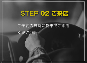 STEP 02 ご来店 ご予約の日時に愛車でご来店ください。待ち時間は目の前のアウトレットでショッピング！